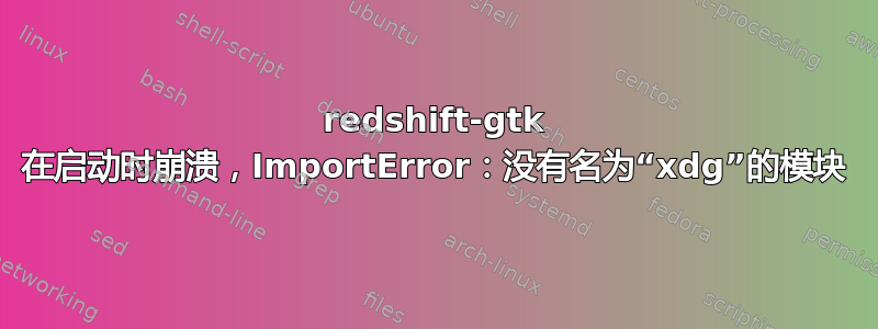 redshift-gtk 在启动时崩溃，ImportError：没有名为“xdg”的模块