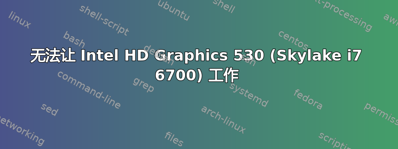 无法让 Intel HD Graphics 530 (Skylake i7 6700) 工作