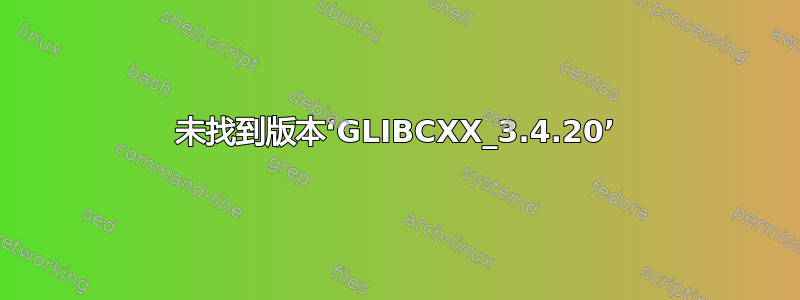 未找到版本‘GLIBCXX_3.4.20’