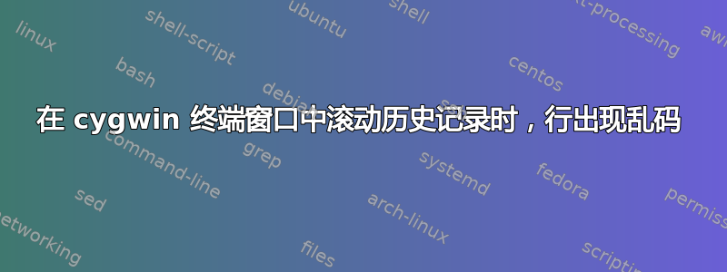 在 cygwin 终端窗口中滚动历史记录时，行出现乱码