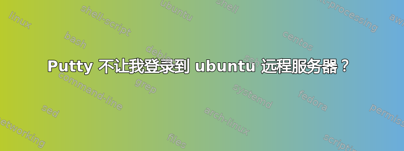 Putty 不让我登录到 ubuntu 远程服务器？