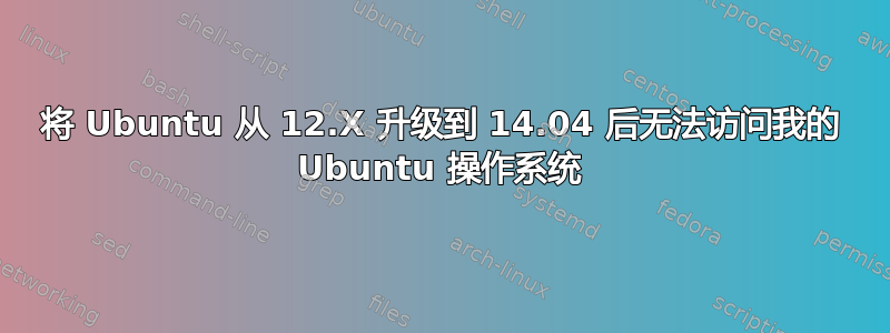 将 Ubuntu 从 12.X 升级到 14.04 后无法访问我的 Ubuntu 操作系统