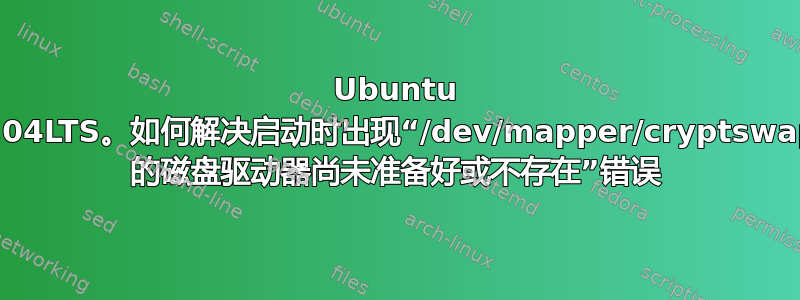 Ubuntu 14.04LTS。如何解决启动时出现“/dev/mapper/cryptswap1 的磁盘驱动器尚未准备好或不存在”错误