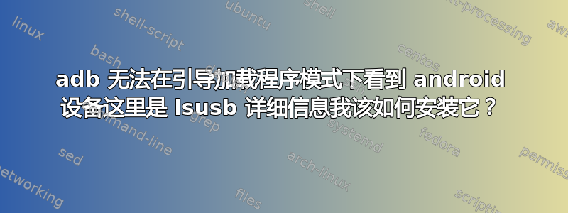 adb 无法在引导加载程序模式下看到 android 设备这里是 lsusb 详细信息我该如何安装它？