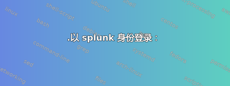 1.以 splunk 身份登录：