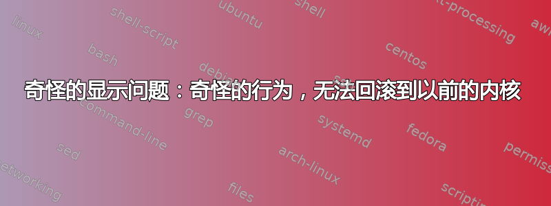 奇怪的显示问题：奇怪的行为，无法回滚到以前的内核