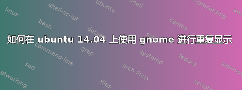 如何在 ubuntu 14.04 上使用 gnome 进行重复显示