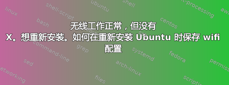 无线工作正常，但没有 X。想重新安装。如何在重新安装 Ubuntu 时保存 wifi 配置