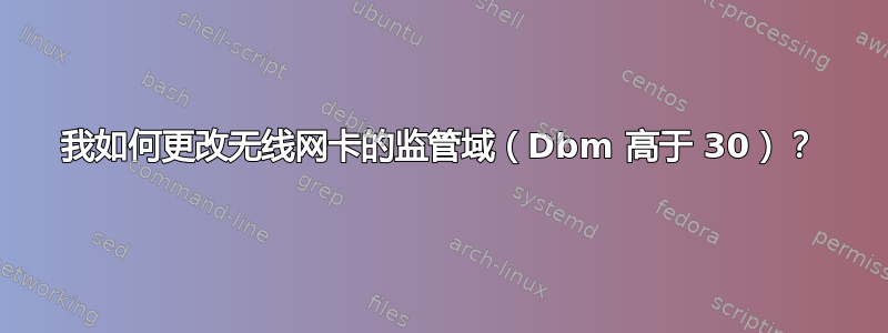 我如何更改无线网卡的监管域（Dbm 高于 30）？