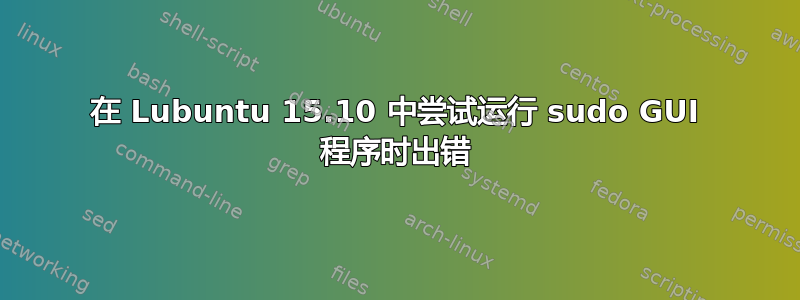 在 Lubuntu 15.10 中尝试运行 sudo GUI 程序时出错