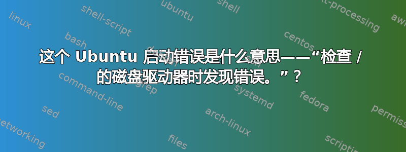 这个 Ubuntu 启动错误是什么意思——“检查 / 的磁盘驱动器时发现错误。”？