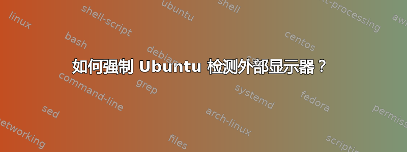 如何强制 Ubuntu 检测外部显示器？