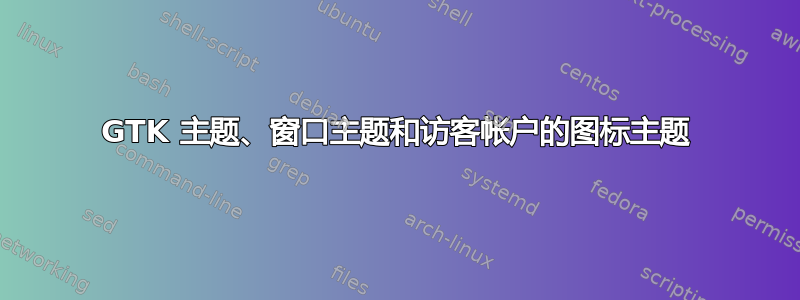 GTK 主题、窗口主题和访客帐户的图标主题