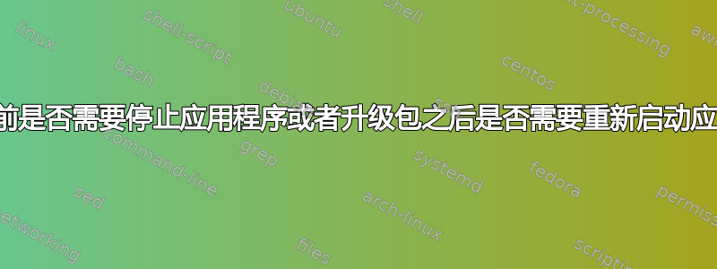 升级包之前是否需要停止应用程序或者升级包之后是否需要重新启动应用程序？