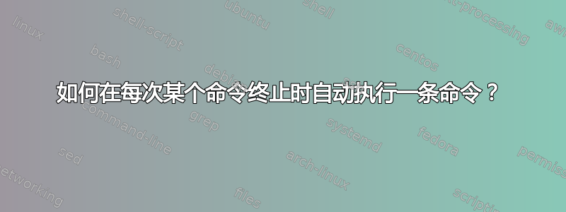 如何在每次某个命令终止时自动执行一条命令？