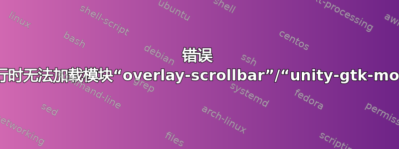 错误 程序运行时无法加载模块“overlay-scrollbar”/“unity-gtk-module”