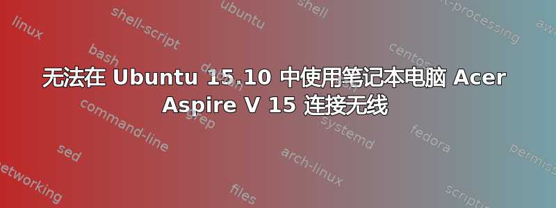 无法在 Ubuntu 15.10 中使用笔记本电脑 Acer Aspire V 15 连接无线