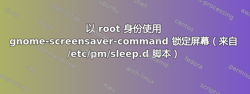 以 root 身份使用 gnome-screensaver-command 锁定屏幕（来自 /etc/pm/sleep.d 脚本）