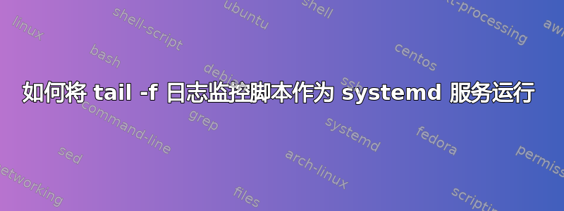 如何将 tail -f 日志监控脚本作为 systemd 服务运行