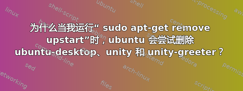 为什么当我运行“ sudo apt-get remove upstart”时，ubuntu 会尝试删除 ubuntu-desktop、unity 和 unity-greeter？