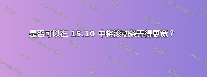 是否可以在 15.10 中将滚动条弄得更宽？