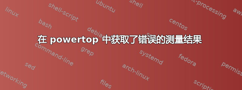 在 powertop 中获取了错误的测量结果