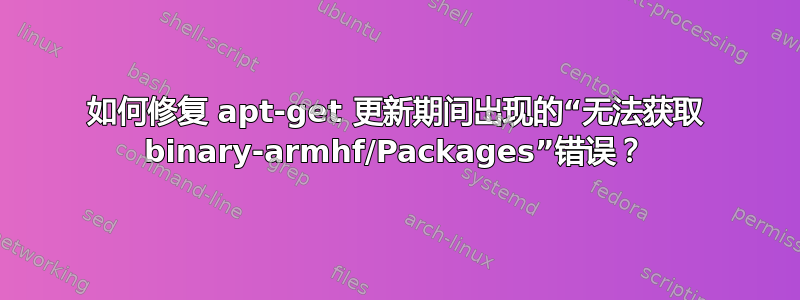 如何修复 apt-get 更新期间出现的“无法获取 binary-armhf/Packages”错误？