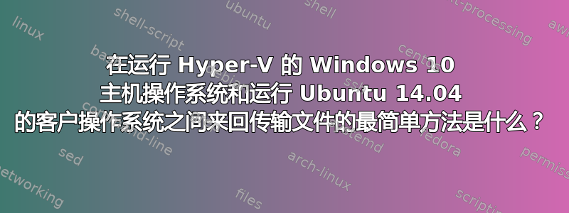 在运行 Hyper-V 的 Windows 10 主机操作系统和运行 Ubuntu 14.04 的客户操作系统之间来回传输文件的最简单方法是什么？