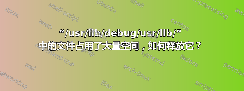 “/usr/lib/debug/usr/lib/” 中的文件占用了大量空间，如何释放它？