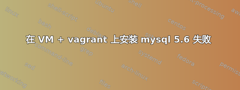 在 VM + vagrant 上安装 mysql 5.6 失败