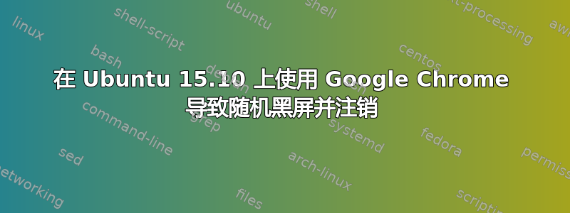 在 Ubuntu 15.10 上使用 Google Chrome 导致随机黑屏并注销