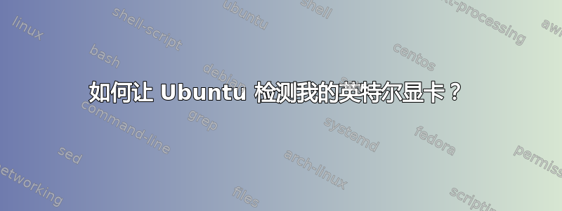 如何让 Ubuntu 检测我的英特尔显卡？