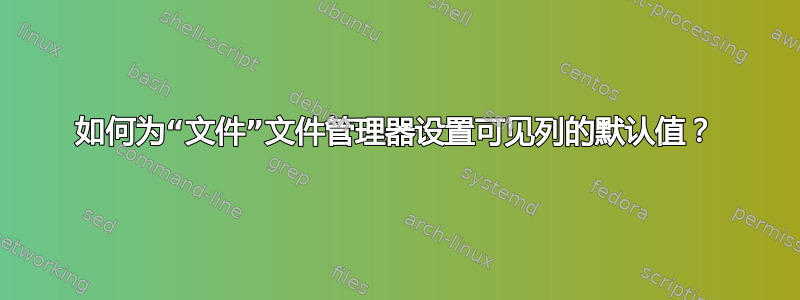 如何为“文件”文件管理器设置可见列的默认值？