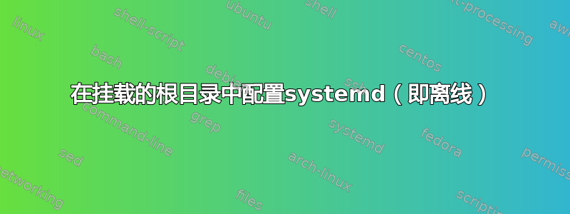 在挂载的根目录中配置systemd（即离线）