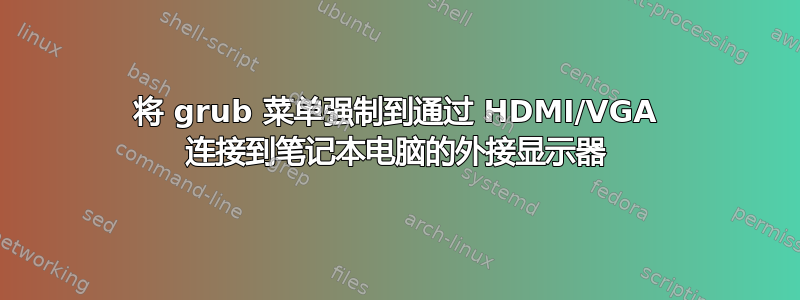 将 grub 菜单强制到通过 HDMI/VGA 连接到笔记本电脑的外接显示器