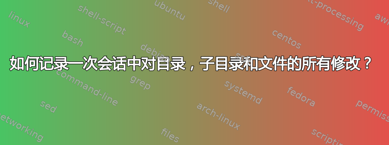 如何记录一次会话中对目录，子目录和文件的所有修改？