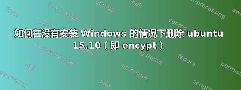 如何在没有安装 Windows 的情况下删除 ubuntu 15.10（即 encypt）