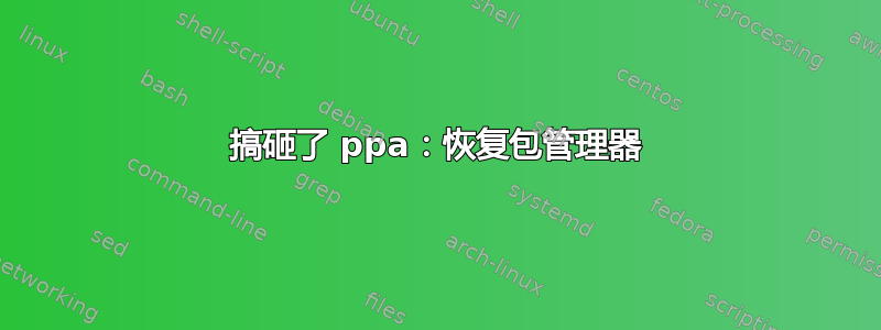 搞砸了 ppa：恢复包管理器