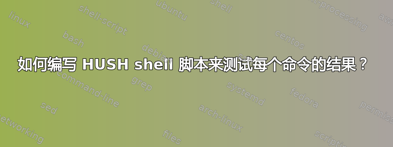 如何编写 HUSH shell 脚本来测试每个命令的结果？