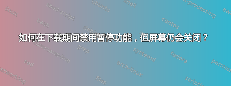 如何在下载期间禁用暂停功能，但屏幕仍会关闭？