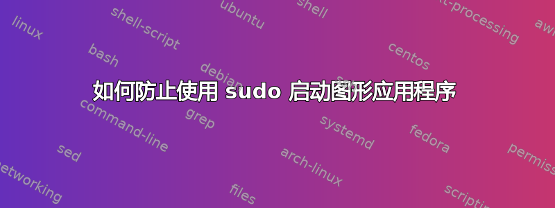 如何防止使用 sudo 启动图形应用程序