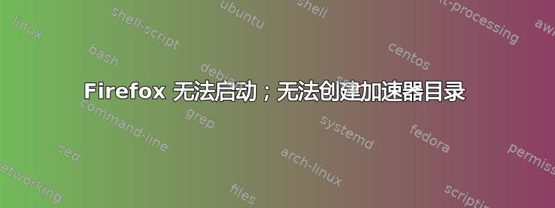 Firefox 无法启动；无法创建加速器目录