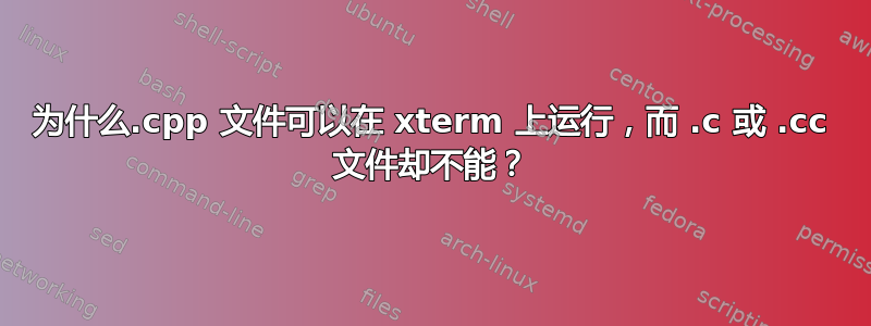 为什么.cpp 文件可以在 xterm 上运行，而 .c 或 .cc 文件却不能？