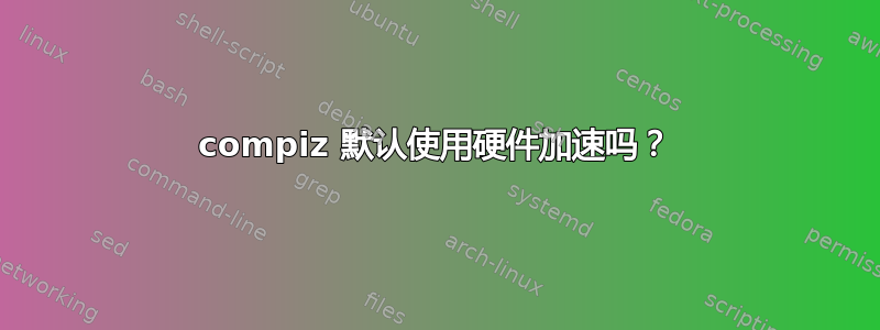 compiz 默认使用硬件加速吗？