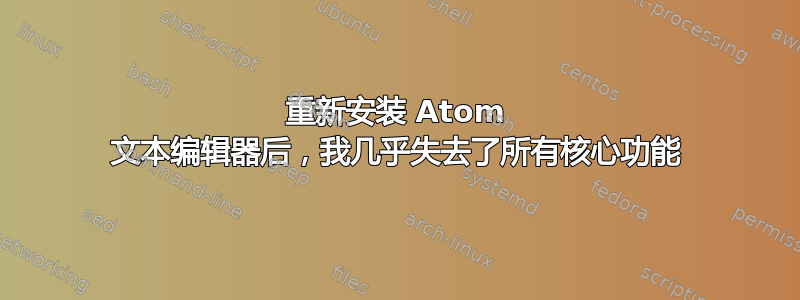 重新安装 Atom 文本编辑器后，我几乎失去了所有核心功能