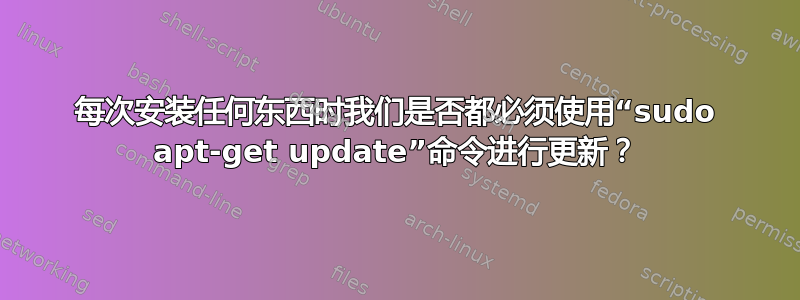 每次安装任何东西时我们是否都必须使用“sudo apt-get update”命令进行更新？