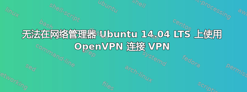 无法在网络管理器 Ubuntu 14.04 LTS 上使用 OpenVPN 连接 VPN