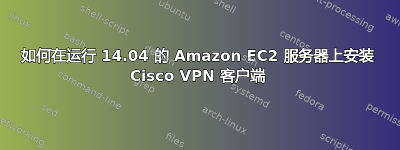 如何在运行 14.04 的 Amazon EC2 服务器上安装 Cisco VPN 客户端