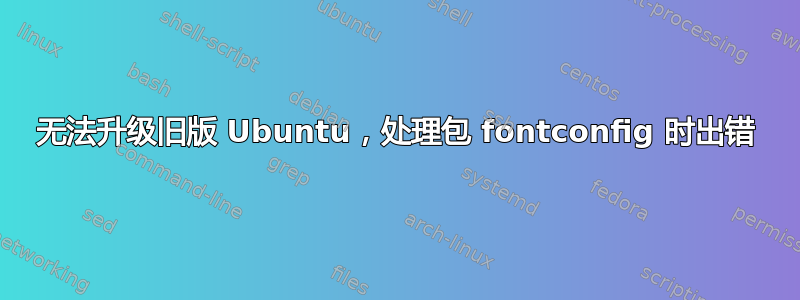 无法升级旧版 Ubuntu，处理包 fontconfig 时出错