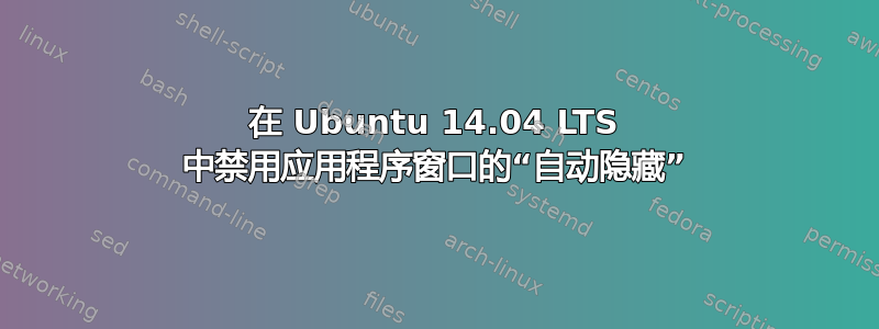 在 Ubuntu 14.04 LTS 中禁用应用程序窗口的“自动隐藏”